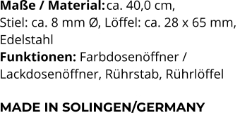 Maße / Material:	ca. 40,0 cm,  Stiel: ca. 8 mm Ø, Löffel: ca. 28 x 65 mm,  Edelstahl Funktionen: Farbdosenöffner /  Lackdosenöffner, Rührstab, Rührlöffel   MADE IN SOLINGEN/GERMANY