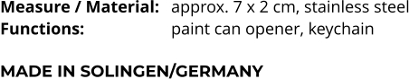 Measure / Material:	approx. 7 x 2 cm, stainless steel Functions:			paint can opener, keychain   MADE IN SOLINGEN/GERMANY