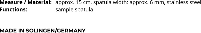 Measure / Material:	approx. 15 cm, spatula width: approx. 6 mm, stainless steel Functions:			sample spatula   MADE IN SOLINGEN/GERMANY